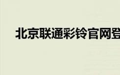 北京联通彩铃官网登录（北京联通彩铃）