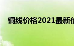 铜线价格2021最新价格走势（铜线价格）