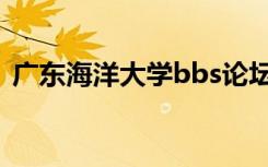 广东海洋大学bbs论坛（广东海洋大学bbs）