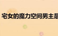 宅女的魔力空间男主是谁（宅女的魔力空间）
