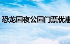 恐龙园夜公园门票优惠（恐龙园夜公园门票）