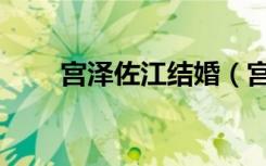 宫泽佐江结婚（宫泽佐江柏木由纪）