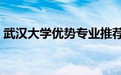 武汉大学优势专业推荐（武汉大学优势专业）