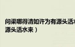 问渠哪得清如许为有源头活水来含义（问渠哪得清如许 为有源头活水来）