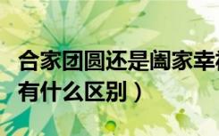 合家团圆还是阖家幸福（阖家团圆和合家团圆有什么区别）