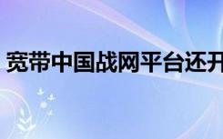 宽带中国战网平台还开放吗（宽带中国战网）