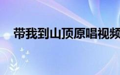 带我到山顶原唱视频（带我到山顶 原唱）