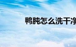 鸭肫怎么洗干净（鸭肫怎么读）