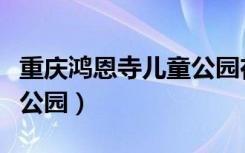 重庆鸿恩寺儿童公园在哪里（重庆鸿恩寺儿童公园）