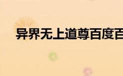 异界无上道尊百度百科（异界无上道尊）