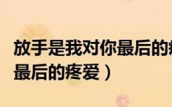 放手是我对你最后的疼爱英文（放手是我对你最后的疼爱）