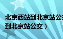北京西站到北京站公交车多长时间（北京西站到北京站公交）