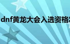 dnf黄龙大会入选资格怎么弄（dnf黄龙大会）