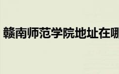 赣南师范学院地址在哪（赣南师范学院地址）