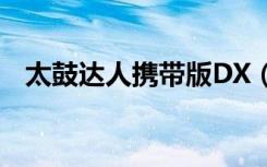 太鼓达人携带版DX（太鼓达人dx怎么玩）