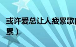 或许爱总让人疲累歌曲音译（或许爱总让人疲累）