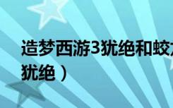 造梦西游3犹绝和蛟龙甲哪个好（造梦西游3犹绝）