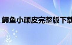 鳄鱼小顽皮完整版下载（鳄鱼小顽皮完整版）