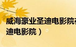 威海豪业圣迪电影院在哪里进去（威海豪业圣迪电影院）