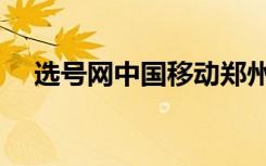选号网中国移动郑州（选号网中国移动）