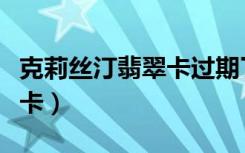 克莉丝汀翡翠卡过期了怎么办（克莉丝汀翡翠卡）