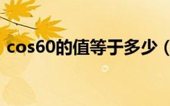 cos60的值等于多少（cos60度等于多少啊）