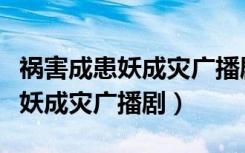 祸害成患妖成灾广播剧剧本第一期（祸害成患妖成灾广播剧）