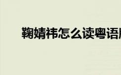 鞠婧祎怎么读粤语版（鞠婧祎怎么读）