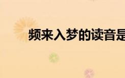 频来入梦的读音是什么（频来入梦）