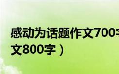 感动为话题作文700字高中作文（感动话题作文800字）