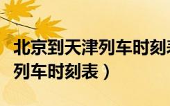 北京到天津列车时刻表查询最新（北京到天津列车时刻表）