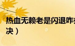 热血无赖老是闪退咋办（热血无赖闪退怎么解决）