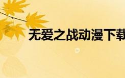 无爱之战动漫下载（无爱之战漫画）