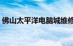 佛山太平洋电脑城维修（佛山太平洋电脑城）