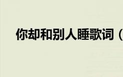 你却和别人睡歌词（他和别人睡了歌词）