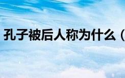 孔子被后人称为什么（孔子被后人称为什么）