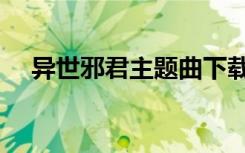 异世邪君主题曲下载（异世邪君主题曲）