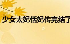 少女太妃恬妃传完结了吗（少女太妃恬妃传）