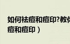 如何祛痘和痘印?教你一招轻松解决（如何祛痘和痘印）