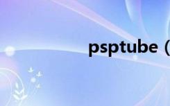 psptube（psptube）