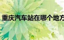 重庆汽车站在哪个地方（重庆汽车站在哪里）