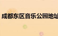 成都东区音乐公园地址（成都东区音乐广场）