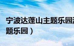 宁波达蓬山主题乐园游玩路线（宁波达蓬山主题乐园）