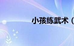小孩练武术（小孩练武术）