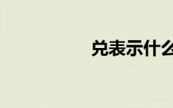 兑表示什么（兑兑啦）