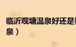 临沂观塘温泉好还是智圣温泉好（临沂观塘温泉）