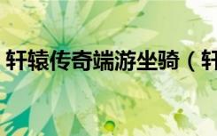 轩辕传奇端游坐骑（轩辕传奇坐骑刷新时间）