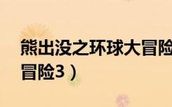 熊出没之环球大冒险33集（熊出没之环球大冒险3）