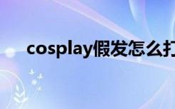 cosplay假发怎么打理（cosplay假发）