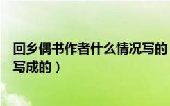 回乡偶书作者什么情况写的（回乡偶书是作者在什么情况下写成的）